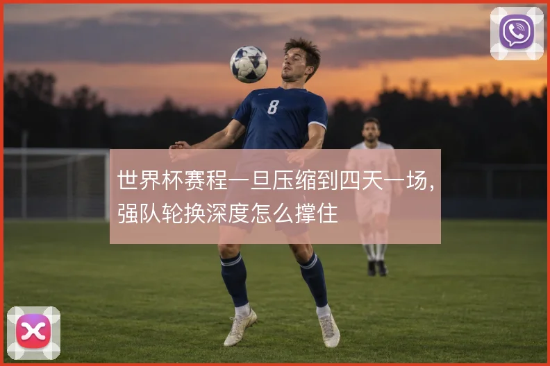 世界杯赛程一旦压缩到四天一场，强队轮换深度怎么撑住