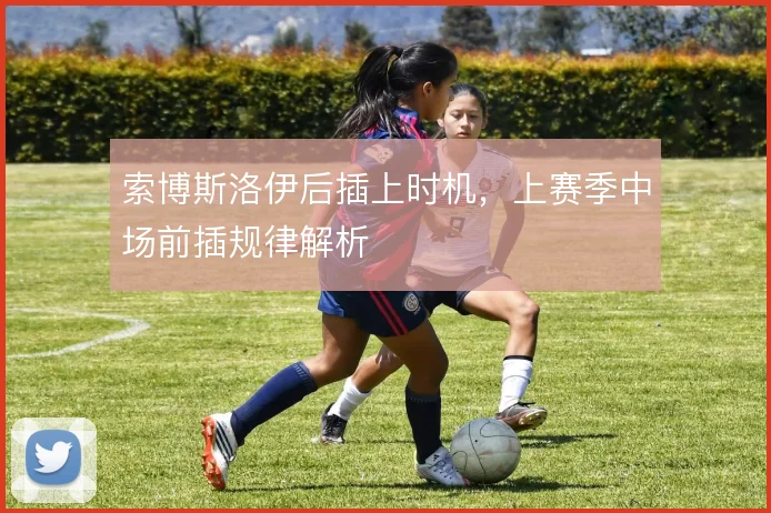 索博斯洛伊后插上时机，上赛季中场前插规律解析