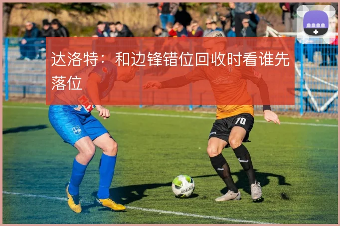达洛特:和边锋错位回收时看谁先落位