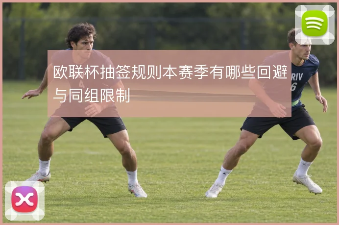 欧联杯抽签规则本赛季有哪些回避与同组限制
