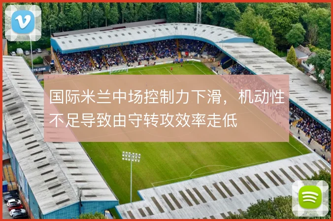 国际米兰中场控制力下滑，机动性不足导致由守转攻效率走低