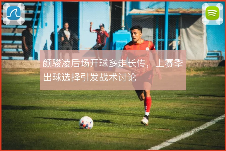 颜骏凌后场开球多走长传，上赛季出球选择引发战术讨论