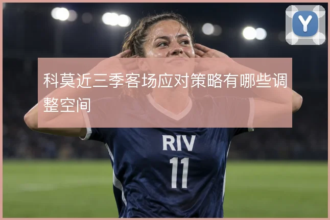 科莫近三季客场应对策略有哪些调整空间
