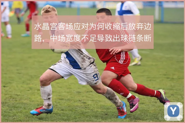 水晶宫客场应对为何收缩后放弃边路，中场宽度不足导致出球链条断裂