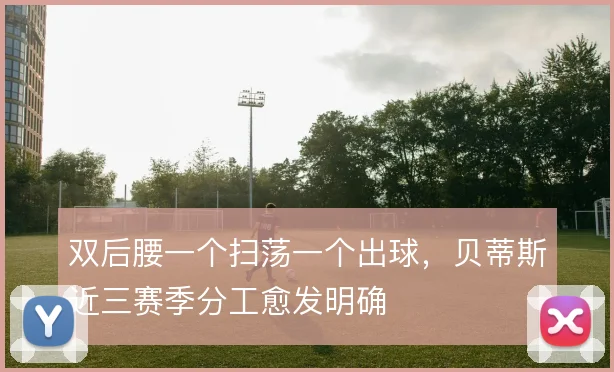 双后腰一个扫荡一个出球,贝蒂斯近三赛季分工愈发明确