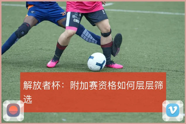解放者杯:附加赛资格如何层层筛选