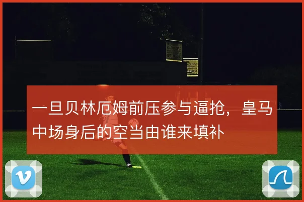 一旦贝林厄姆前压参与逼抢,皇马中场身后的空当由谁来填补