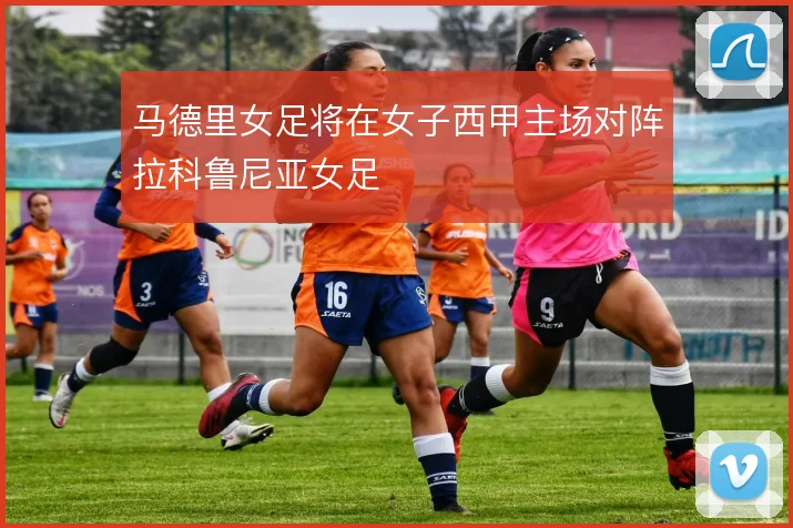 马德里女足将在女子西甲主场对阵拉科鲁尼亚女足