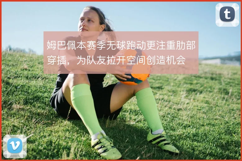 姆巴佩本赛季无球跑动更注重肋部穿插,为队友拉开空间创造机会