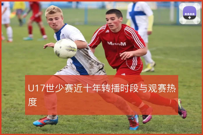 U17世少赛近十年转播时段与观赛热度