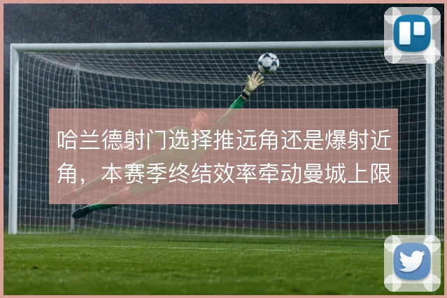 哈兰德射门选择推远角还是爆射近角，本赛季终结效率牵动曼城上限