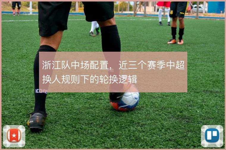 浙江队中场配置，近三个赛季中超换人规则下的轮换逻辑