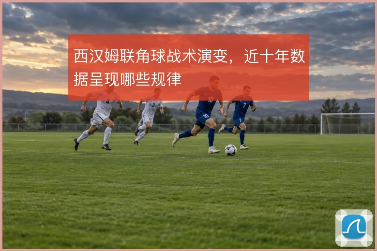 西汉姆联角球战术演变，近十年数据呈现哪些规律