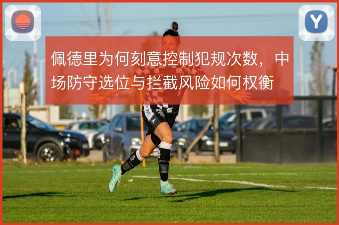 佩德里为何刻意控制犯规次数，中场防守选位与拦截风险如何权衡