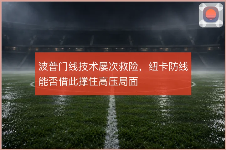 波普门线技术屡次救险，纽卡防线能否借此撑住高压局面