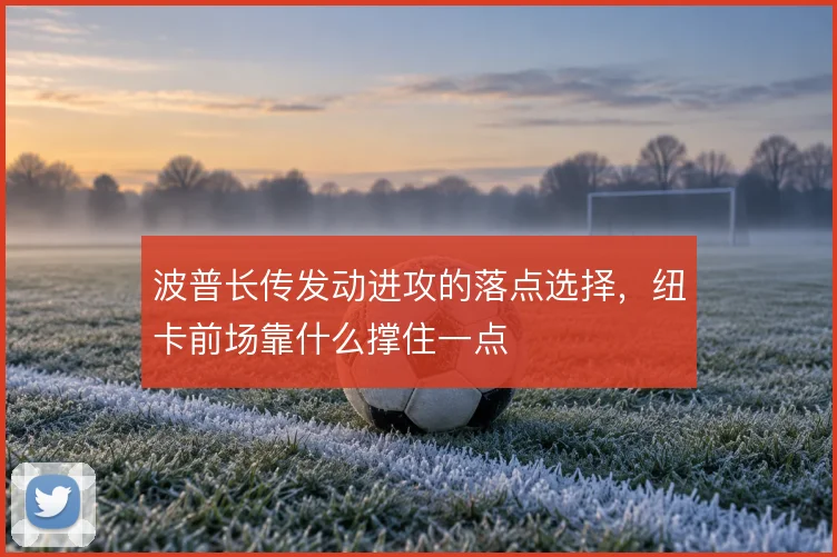 波普长传发动进攻的落点选择，纽卡前场靠什么撑住一点