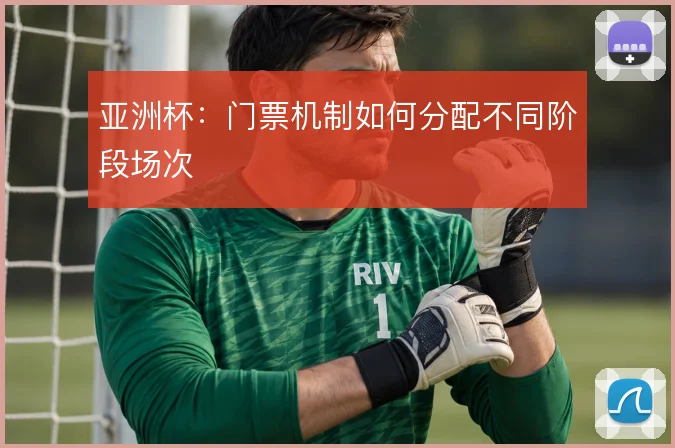 亚洲杯:门票机制如何分配不同阶段场次
