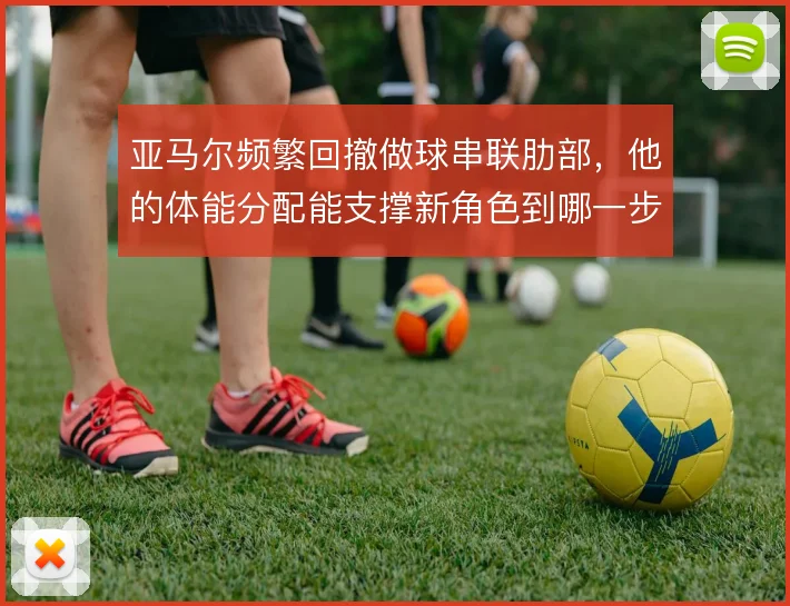 亚马尔频繁回撤做球串联肋部，他的体能分配能支撑新角色到哪一步