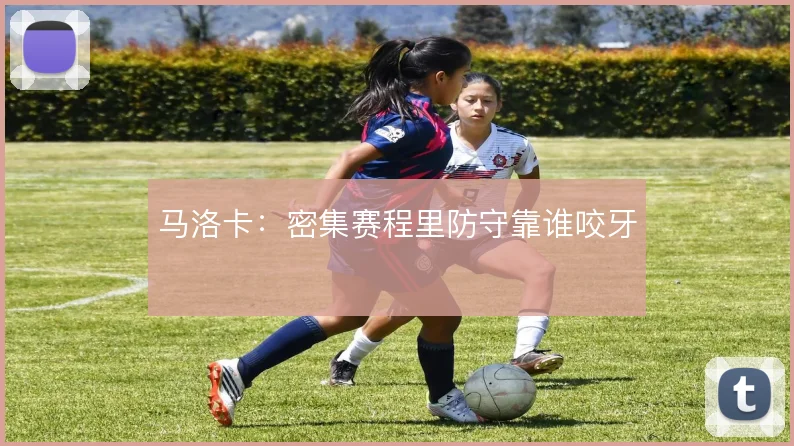 马洛卡：密集赛程里防守靠谁咬牙