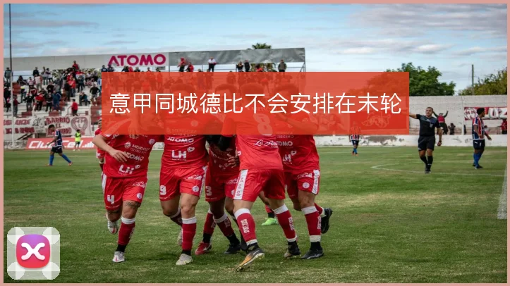 意甲同城德比不会安排在末轮