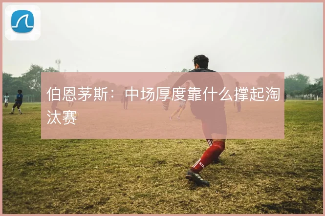 伯恩茅斯:中场厚度靠什么撑起淘汰赛