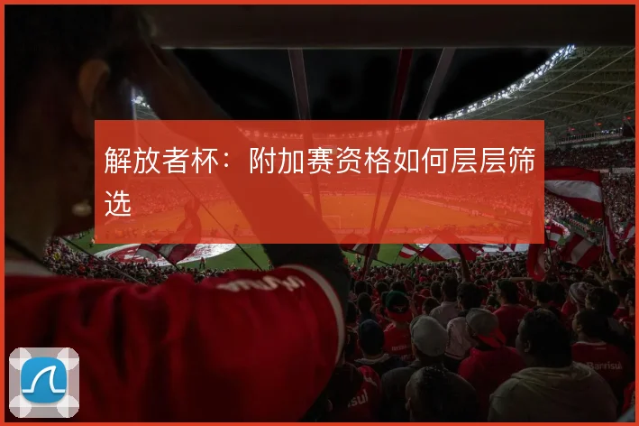 解放者杯：附加赛资格如何层层筛选