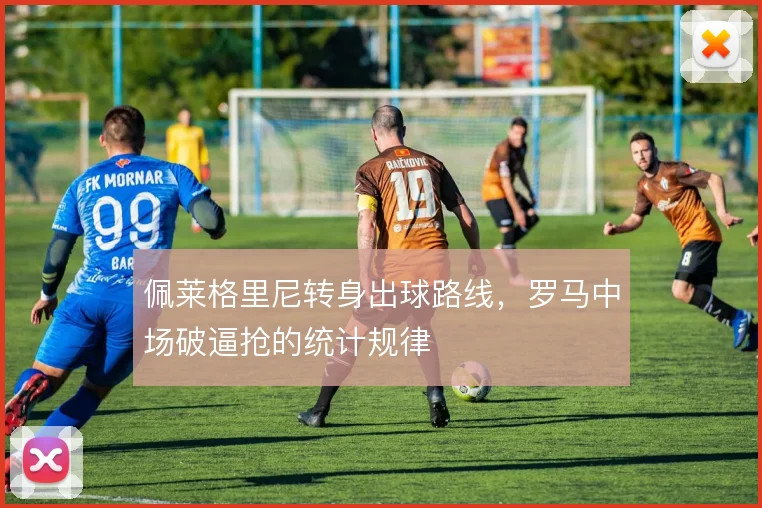 佩莱格里尼转身出球路线，罗马中场破逼抢的统计规律