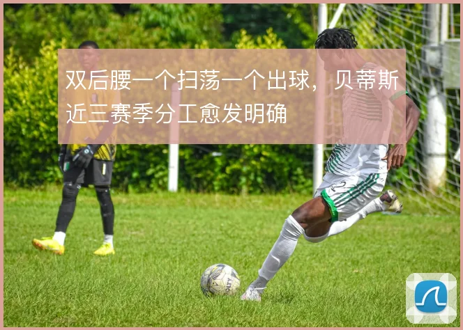 双后腰一个扫荡一个出球，贝蒂斯近三赛季分工愈发明确