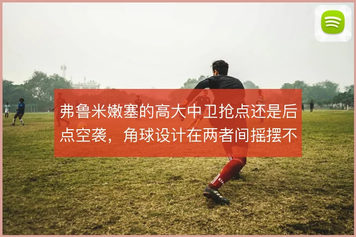 弗鲁米嫩塞的高大中卫抢点还是后点空袭，角球设计在两者间摇摆不定
