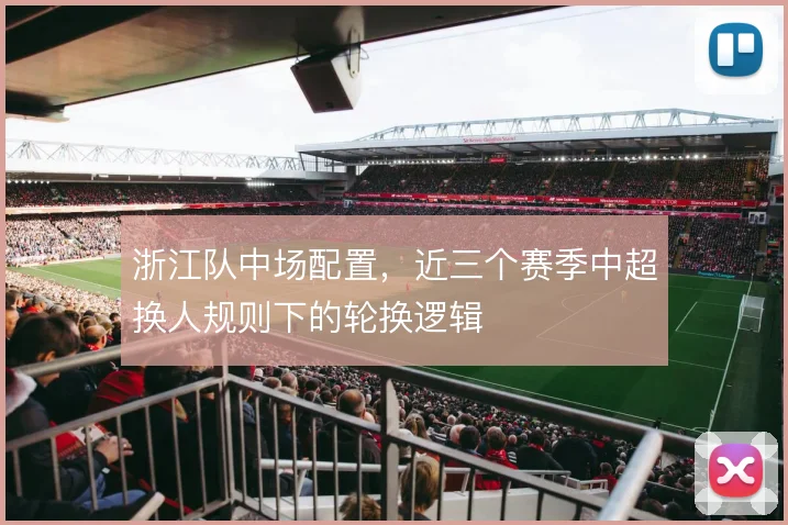 浙江队中场配置,近三个赛季中超换人规则下的轮换逻辑