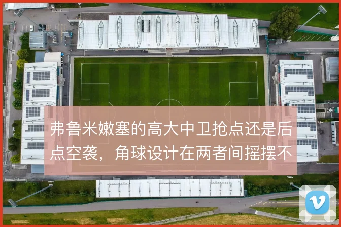 弗鲁米嫩塞的高大中卫抢点还是后点空袭，角球设计在两者间摇摆不定