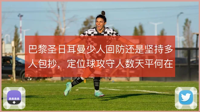 巴黎圣日耳曼少人回防还是坚持多人包抄，定位球攻守人数天平何在