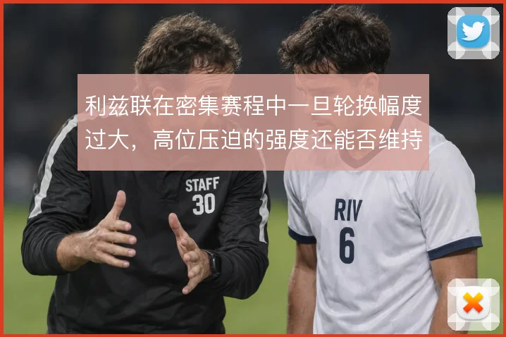 利兹联在密集赛程中一旦轮换幅度过大，高位压迫的强度还能否维持