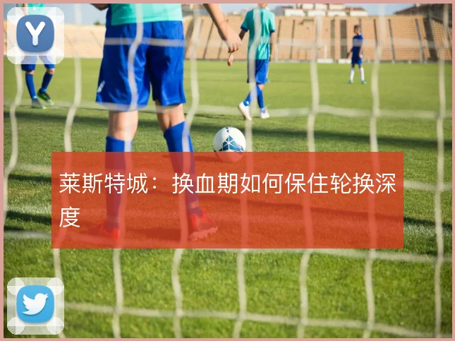 莱斯特城：换血期如何保住轮换深度