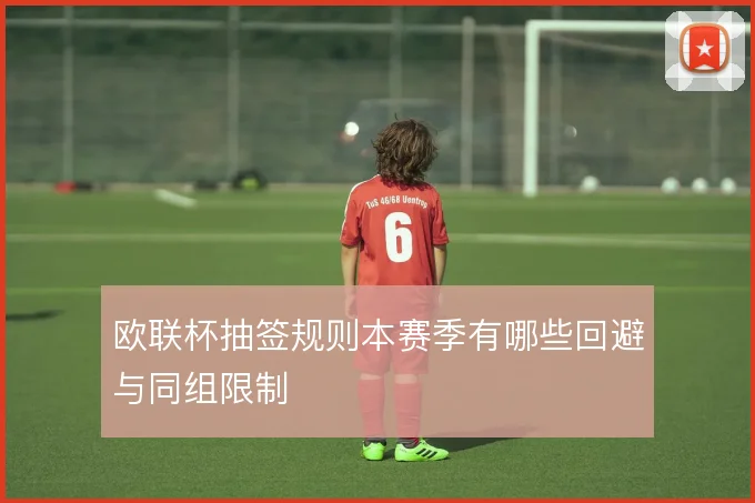 欧联杯抽签规则本赛季有哪些回避与同组限制