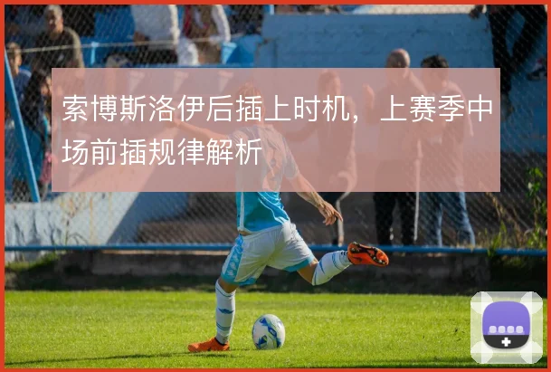 索博斯洛伊后插上时机,上赛季中场前插规律解析