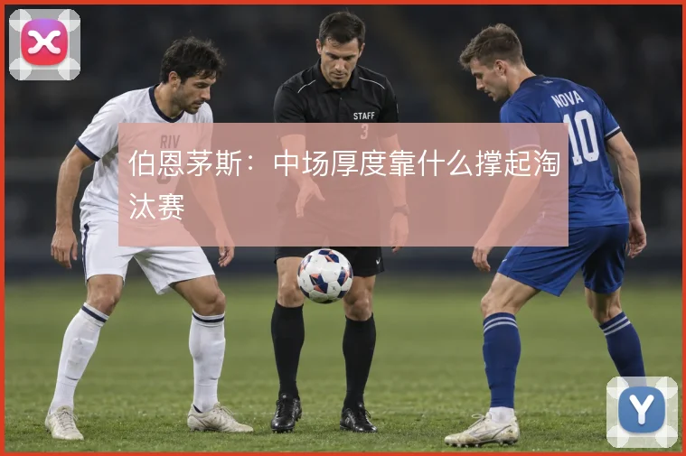 伯恩茅斯：中场厚度靠什么撑起淘汰赛