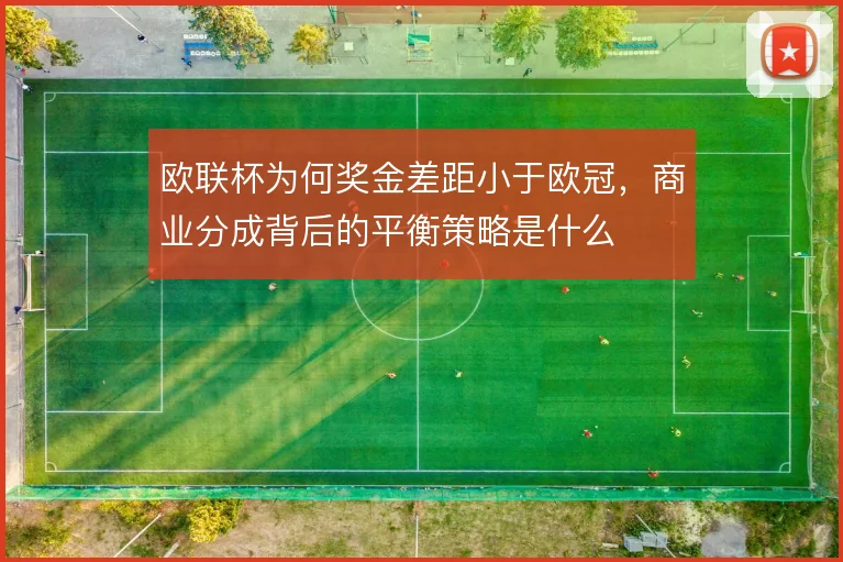 欧联杯为何奖金差距小于欧冠，商业分成背后的平衡策略是什么