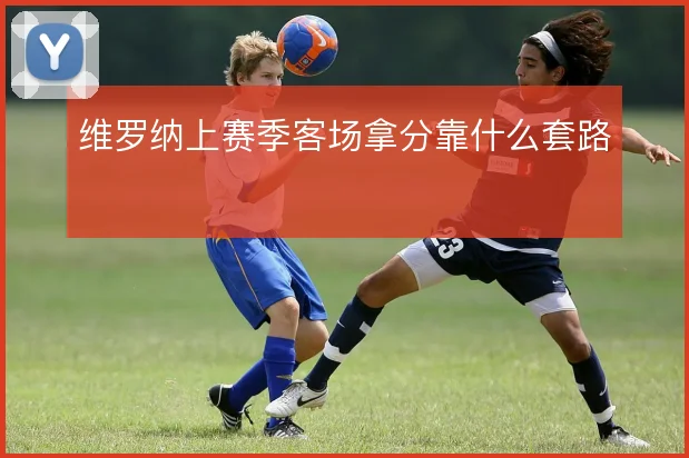 维罗纳上赛季客场拿分靠什么套路