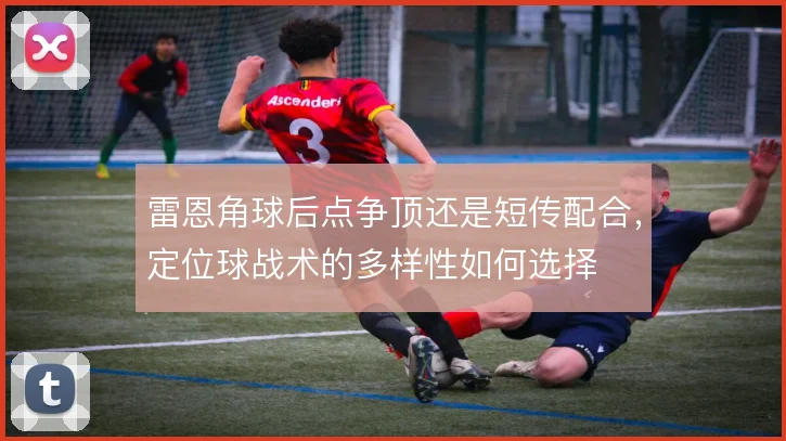 雷恩角球后点争顶还是短传配合，定位球战术的多样性如何选择