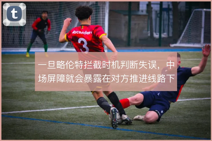 一旦略伦特拦截时机判断失误，中场屏障就会暴露在对方推进线路下