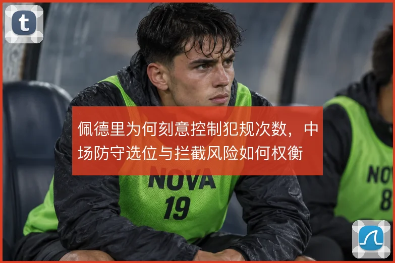 佩德里为何刻意控制犯规次数，中场防守选位与拦截风险如何权衡