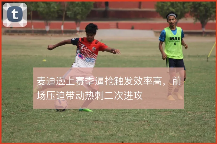 麦迪逊上赛季逼抢触发效率高，前场压迫带动热刺二次进攻