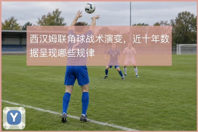 西汉姆联角球战术演变，近十年数据呈现哪些规律