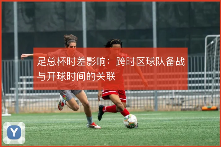 足总杯时差影响：跨时区球队备战与开球时间的关联