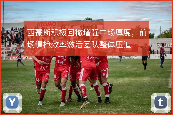 西蒙斯积极回撤增强中场厚度，前场逼抢效率激活团队整体压迫