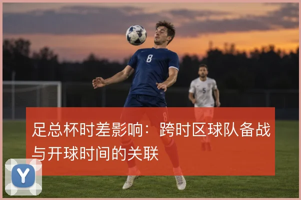 足总杯时差影响：跨时区球队备战与开球时间的关联